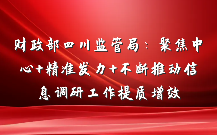 财政部四川监管局：聚焦中心 精准发力 不断推动信息调研工作提质增效