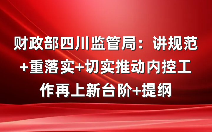 财政部四川监管局：讲规范 重落实 切实推动内控工作再上新台阶 提纲