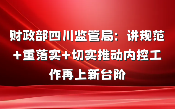 财政部四川监管局：讲规范 重落实 切实推动内控工作再上新台阶