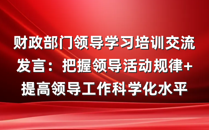 财政部门领导学习培训交流发言：把握领导活动规律 提高领导工作科学化水平