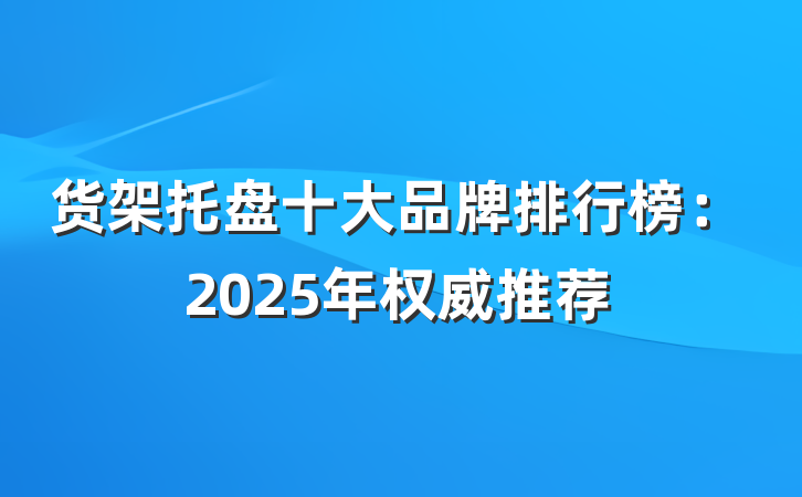 货架托盘十大品牌排行榜:2025年权威推荐