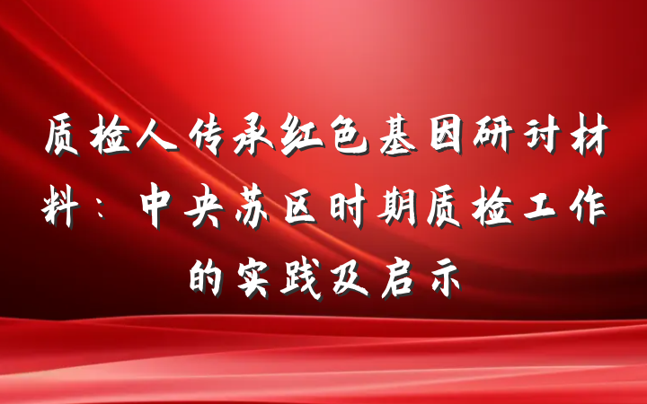 质检人传承红色基因研讨材料：中央苏区时期质检工作的实践及启示