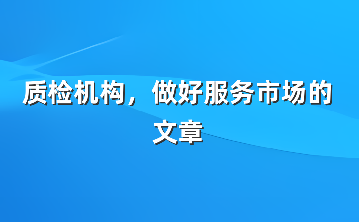 质检机构，做好服务市场的文章