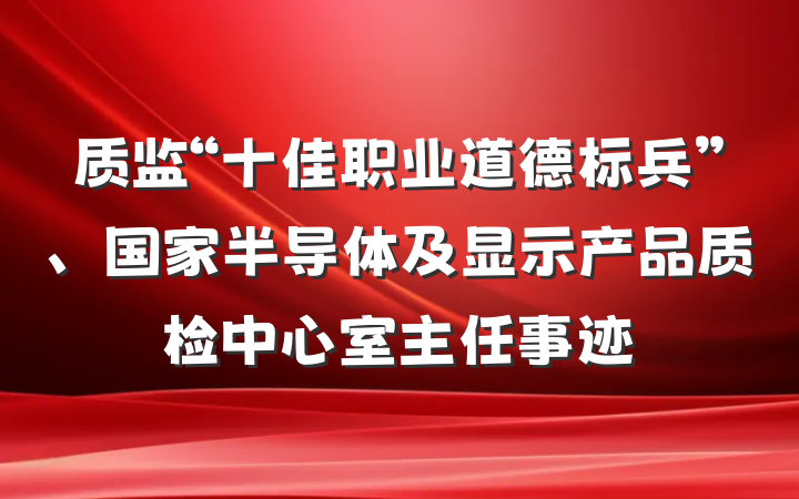 质监“十佳职业道德标兵”、国家半导体及显示产品质检中心室主任事迹