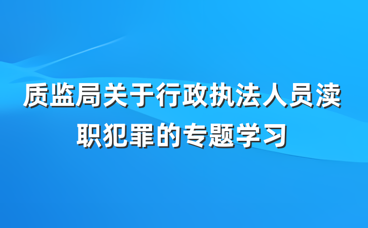质监局关于行政执法人员渎职犯罪的专题学习