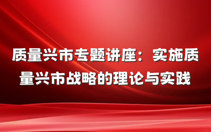质量兴市专题讲座：实施质量兴市战略的理论与实践