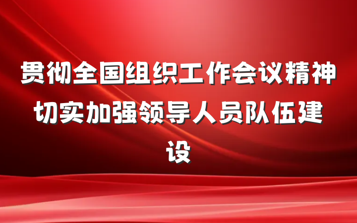 贯彻全国组织工作会议精神　切实加强领导人员队伍建设