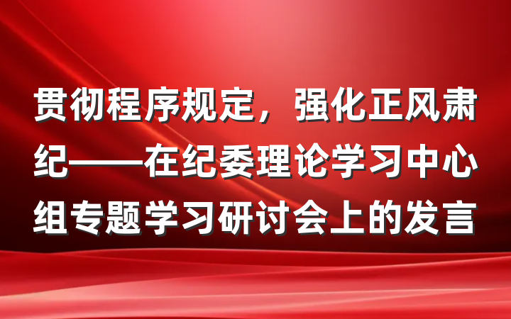 贯彻程序规定，强化正风肃纪——在纪委理论学习中心组专题学习研讨会上的发言