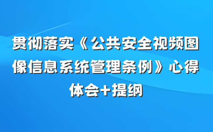 贯彻落实《公共安全视频图像信息系统管理条例》心得体会 提纲