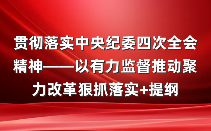 贯彻落实中央纪委四次全会精神——以有力监督推动聚力改革狠抓落实 提纲