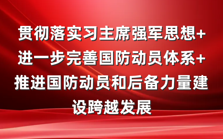 贯彻落实习主席强军思想 进一步完善国防动员体系 推进国防动员和后备力量建设跨越发展