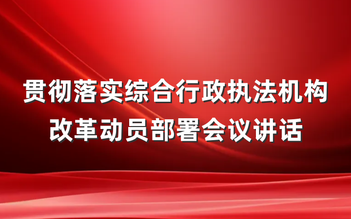 贯彻落实综合行政执法机构改革动员部署会议讲话