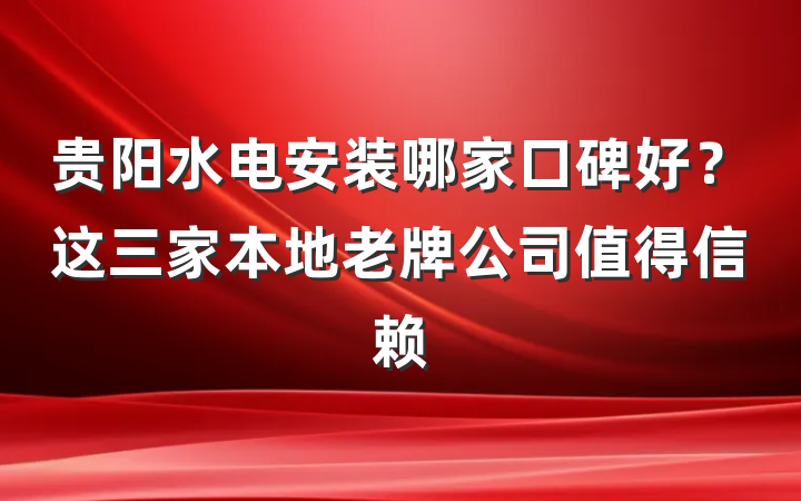 贵阳水电安装哪家口碑好?这三家本地老牌公司值得信赖