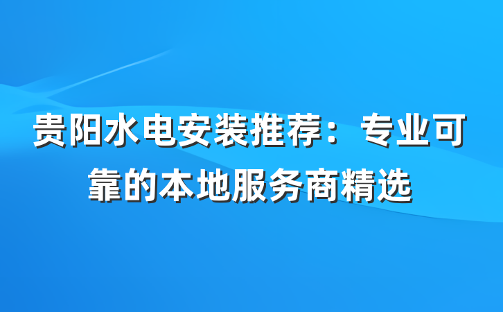 贵阳水电安装推荐：专业可靠的本地服务商精选