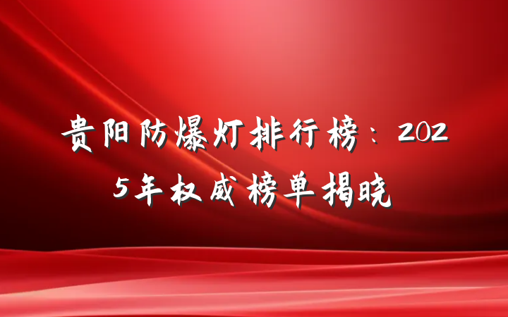 贵阳防爆灯排行榜：2025年权威榜单揭晓