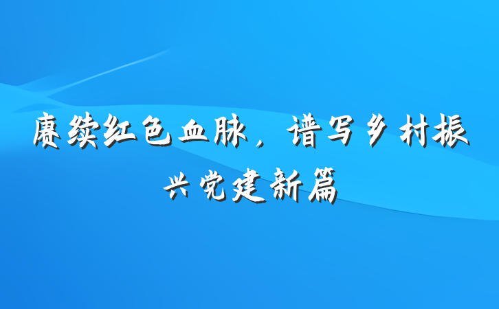 赓续红色血脉，谱写乡村振兴党建新篇