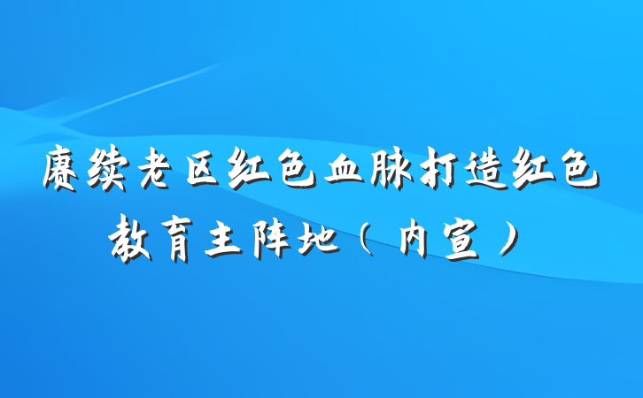 赓续老区红色血脉打造红色教育主阵地（内宣）