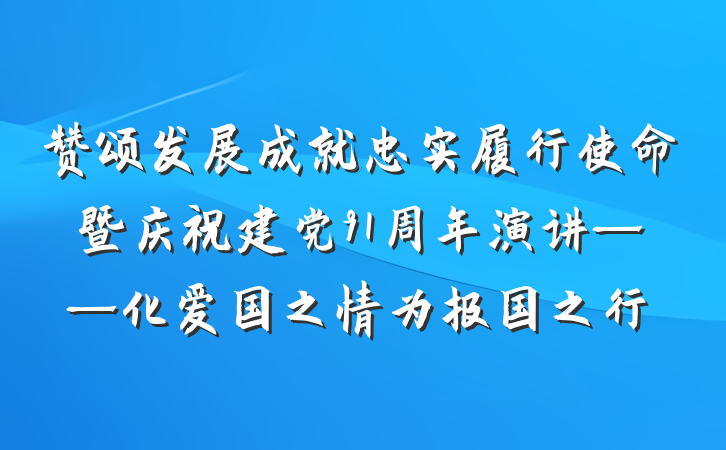 赞颂发展成就忠实履行使命暨庆祝建党91周年演讲——化爱国之情为报国之行