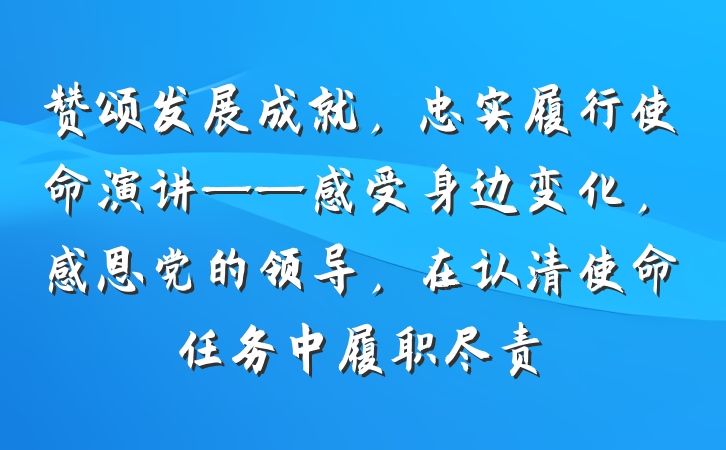 赞颂发展成就，忠实履行使命演讲——感受身边变化，感恩党的领导，在认清使命任务中履职尽责