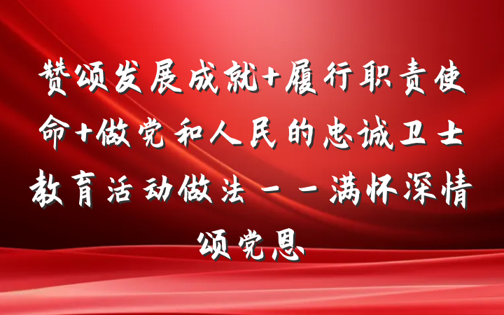 赞颂发展成就 履行职责使命 做党和人民的忠诚卫士教育活动做法－－满怀深情颂党恩