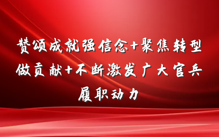 赞颂成就强信念 聚焦转型做贡献 不断激发广大官兵履职动力
