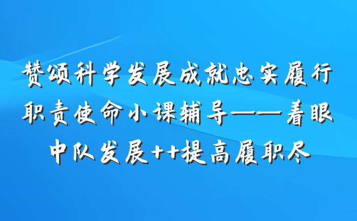 赞颂科学发展成就忠实履行职责使命小课辅导——着眼中队发展  提高履职尽