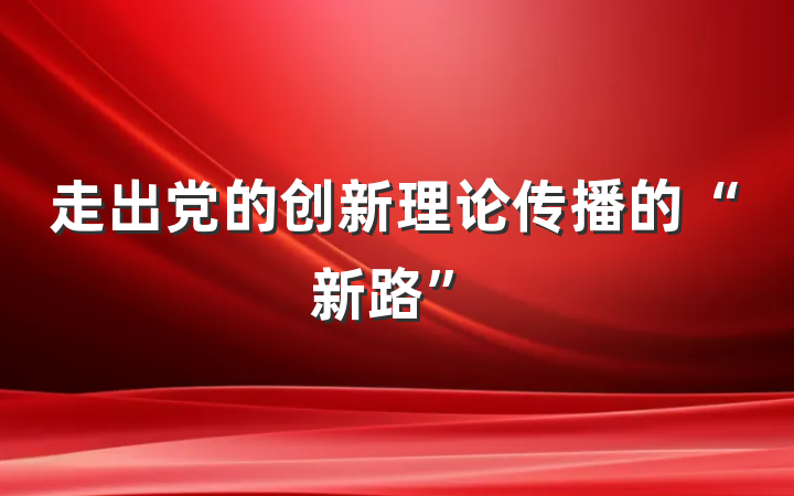 走出党的创新理论传播的“新路”