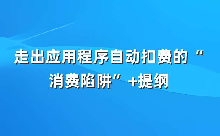 走出应用程序自动扣费的“消费陷阱” 提纲