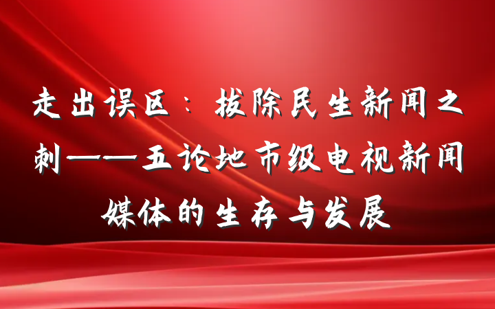 走出误区：拔除民生新闻之刺——五论地市级电视新闻媒体的生存与发展