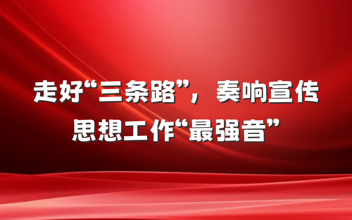 走好“三条路”，奏响宣传思想工作“最强音”