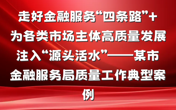 走好金融服务“四条路” 为各类市场主体高质量发展注入“源头活水”——某市金融服务局质量工作典型案例