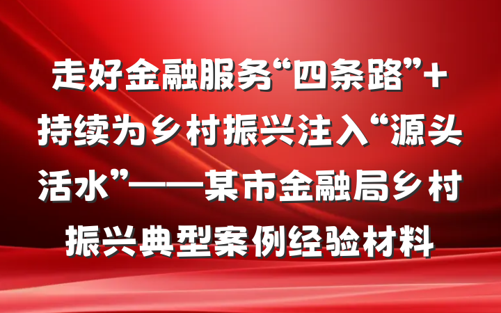 走好金融服务“四条路” 持续为乡村振兴注入“源头活水”——某市金融局乡村振兴典型案例经验材料