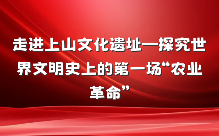 走进上山文化遗址—探究世界文明史上的第一场“农业革命”
