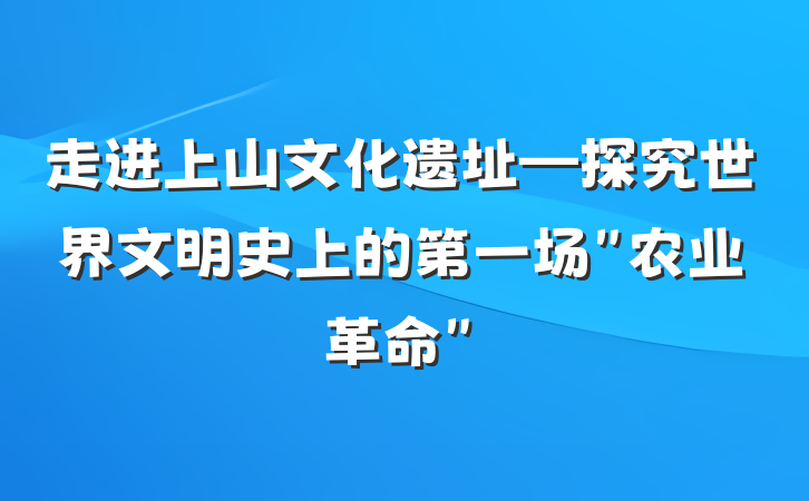 走进上山文化遗址—探究世界文明史上的第一场＂农业革命＂