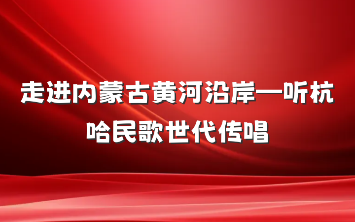 走进内蒙古黄河沿岸—听杭哈民歌世代传唱
