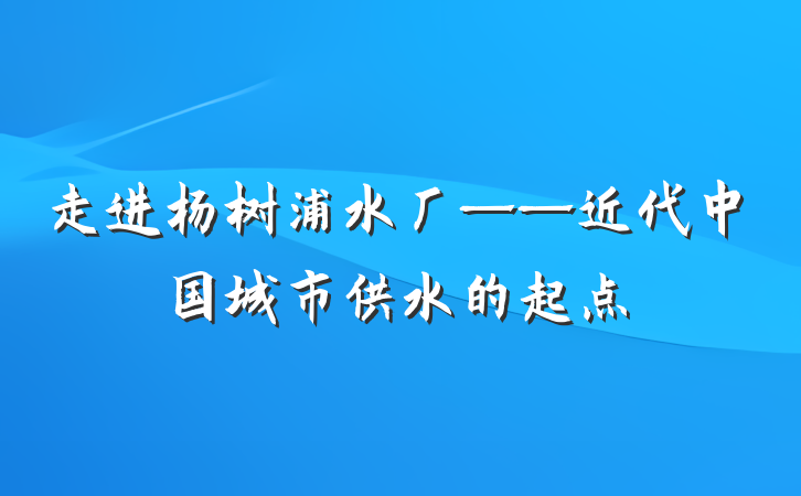 走进杨树浦水厂——近代中国城市供水的起点