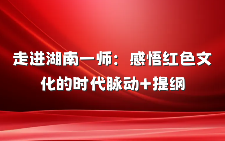 走进湖南一师：感悟红色文化的时代脉动 提纲