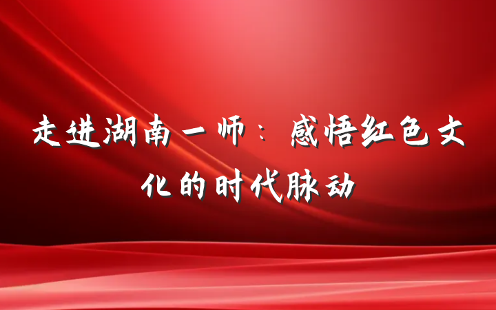 走进湖南一师：感悟红色文化的时代脉动