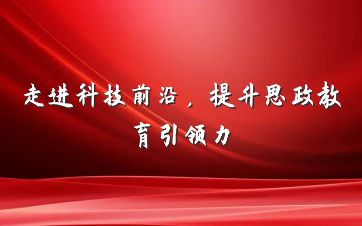 走进科技前沿，提升思政教育引领力