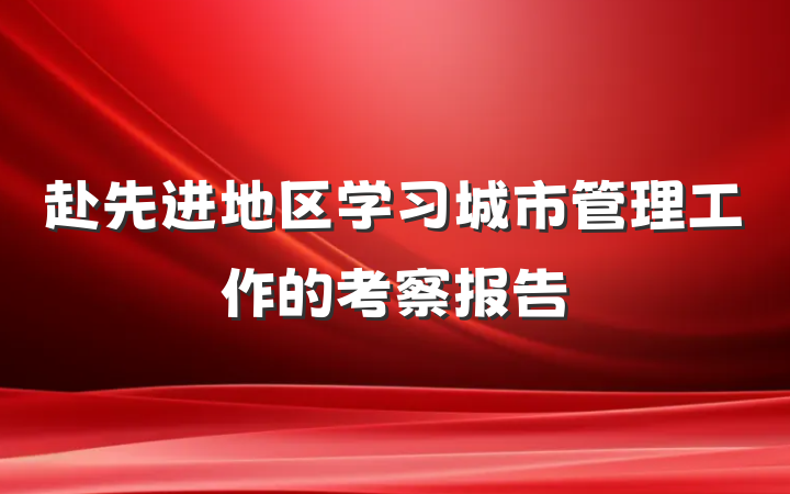 赴先进地区学习城市管理工作的考察报告