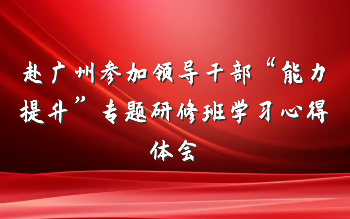赴广州参加领导干部“能力提升”专题研修班学习心得体会