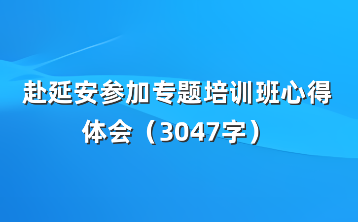 赴延安参加专题培训班心得体会（3047字）