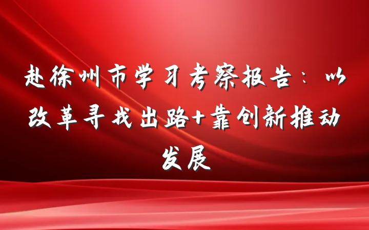 赴徐州市学习考察报告：以改革寻找出路 靠创新推动发展