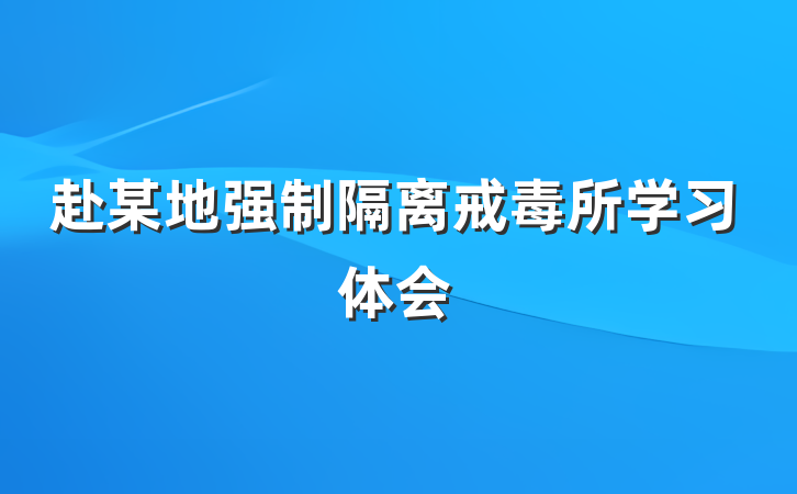 赴某地强制隔离戒毒所学习体会