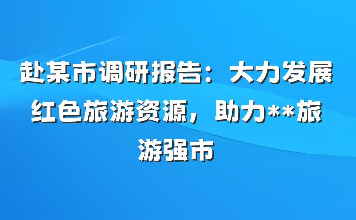 赴某市调研报告：大力发展红色旅游资源，助力**旅游强市