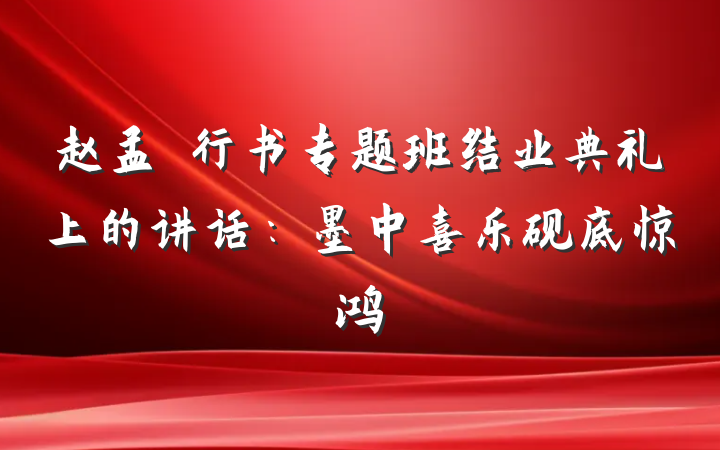 赵孟頫行书专题班结业典礼上的讲话：墨中喜乐砚底惊鸿