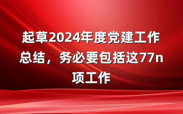 起草2024年度党建工作总结，务必要包括这77n项工作