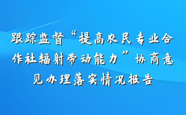 跟踪监督“提高农民专业合作社辐射带动能力”协商意见办理落实情况报告