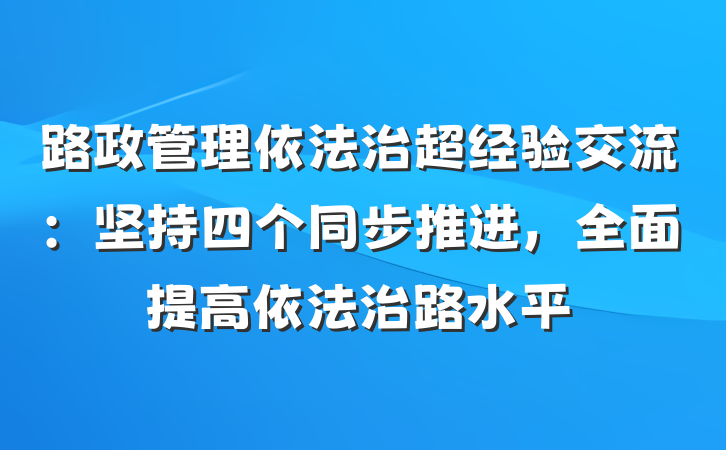 路政管理依法治超经验交流：坚持四个同步推进，全面提高依法治路水平