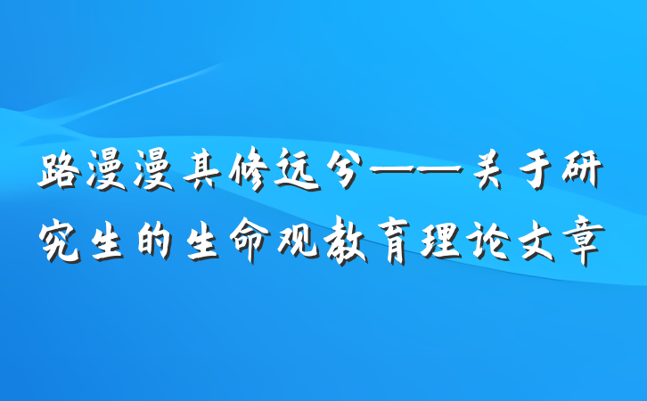 路漫漫其修远兮——关于研究生的生命观教育理论文章